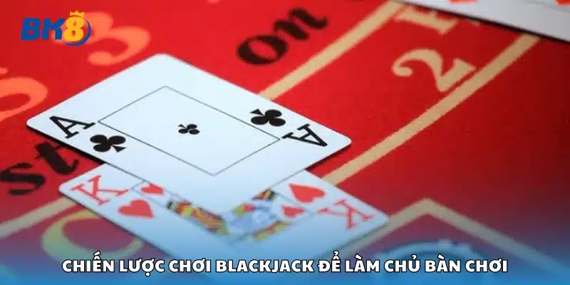 Chia sẻ chiến lược chơi blackjack để làm chủ bàn chơi