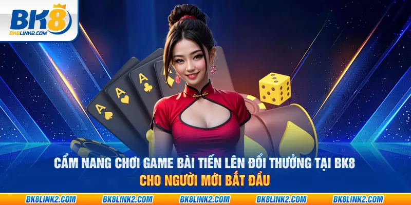 Cẩm nang chơi game bài tiến lên đổi thưởng tại BK8 cho người mới bắt đầu