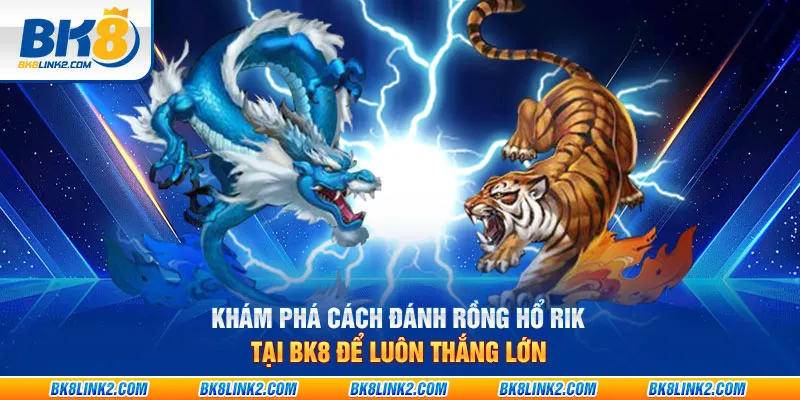 Khám phá cách đánh Rồng Hổ rik tại BK8 để luôn thắng lớn