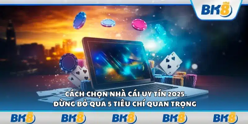 Cách chọn nhà cái uy tín 2025 - Đừng bỏ qua 5 tiêu chí quan trọng